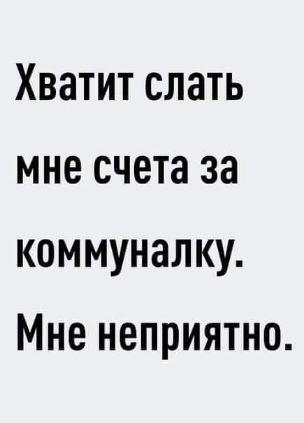 Хватит слать мне счета за коммуналку Мне неприятно