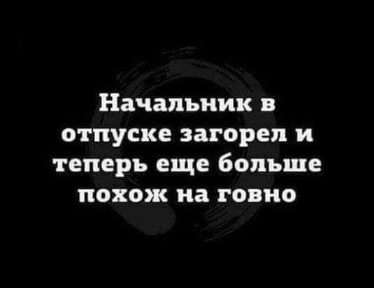 Начальник отпуске за орел и теперь еще больше похож на говно
