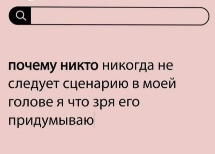 а почему никто никогда не следует сценарию в моей голове я что зря его придумываю