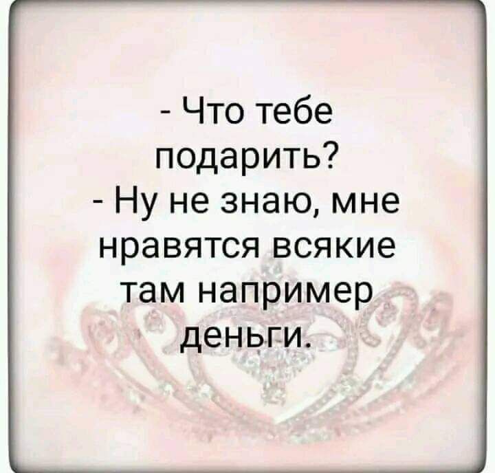 Что тебе подарить Ну не знаю мне нравятся всякие там например деньги