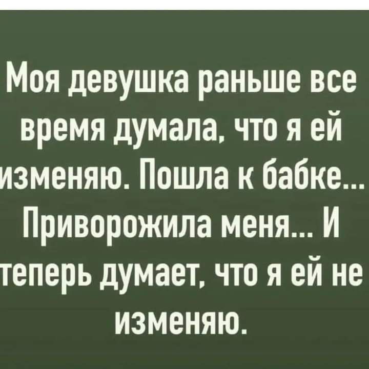 Моя девушка раньше все время думала что я ей изменяю Пошла к бабке Приворожила меня И теперь думает что я ей не изменяю