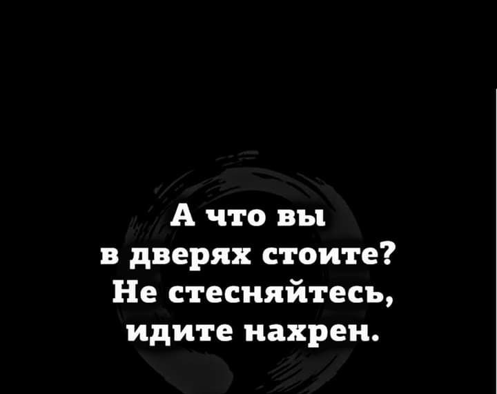 А что вы в дверях стоите Не стесняйтесь идите нахрен