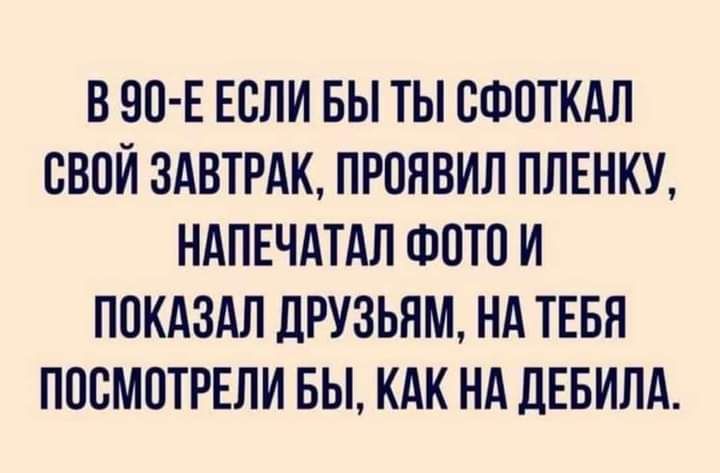 В ВП Е ЕСЛИ БЫ ТЫ БФОТКАП БВПЙ ЗАВТРАК ПРОЯВИЛ ПЛЕНКУ НАПЕЧАТАЛ ФОТО И ПОКАЗАЛ ЦРУЗЬЯМ НА ТЕБЯ ПОБМПТРЕЛИ БЫ КАК НА дЕБИЛА