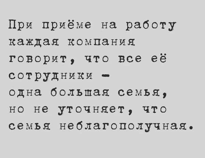 При приёме на работу каждая компания говорит что все её сотрудники одна большая семья но не уточняет что семья неблагополучная