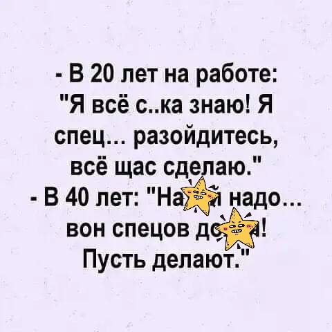 В 20 лет на работе Я всё ска знаю Я спец разойдитесь всё щас сд В 40 лет НаЁЁю надо вон спецов д Пусть делают