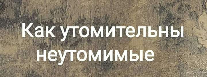 Как утомительны чЁ неутомимые