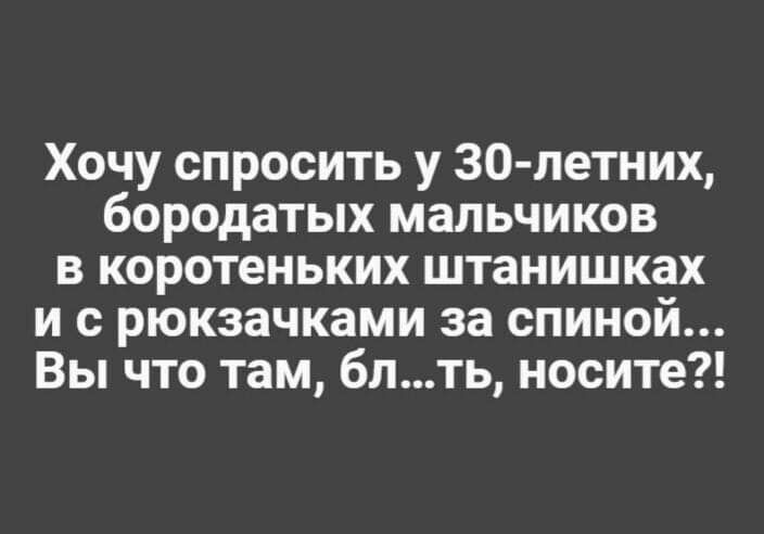 Хочу спросить у 30 летних бородатых мальчиков в коротеньких штанишках и с рюкзачками за спиной Вы что там блть носите