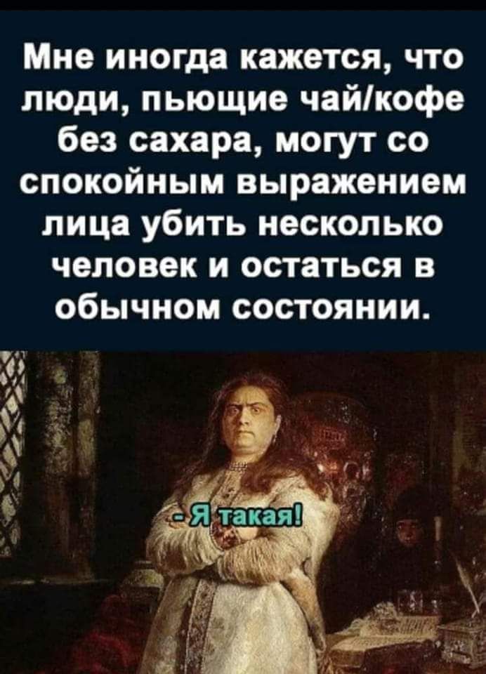Мне иногда кажется что люди пьющие чайкофе без сахара могут со спокойным выражением лица убить несколько человек и остаться в обычном состоянии