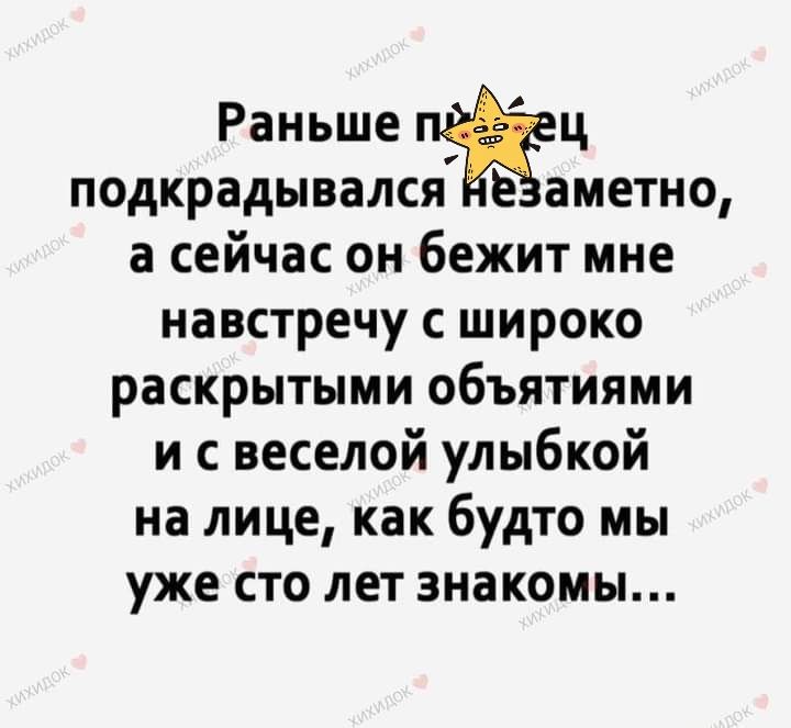 Раньше ПЁЦ подкрадывался е аметно а сейчас он бежит мне навстречу с широко раскрытыми объятиями и с веселой улыбкой на лице как будто мы уже сто лет знакомы
