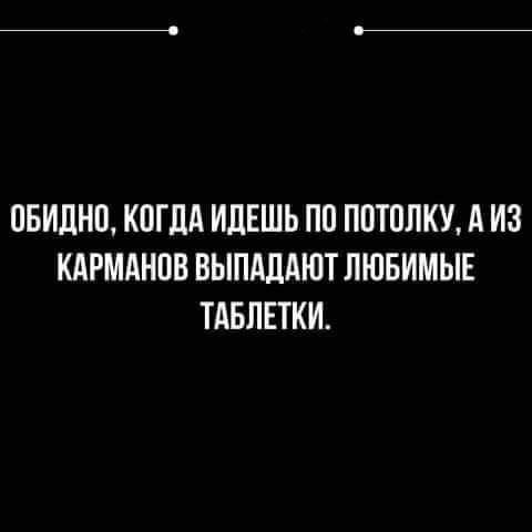 ОБИДНП КПГЛА ИЛЕШЬ ПП ППТППКУ А ИЗ КАРМАНПВ ВЫПАДАЮТ ЛЮБИМЫЕ ТАБЛЕТКИ