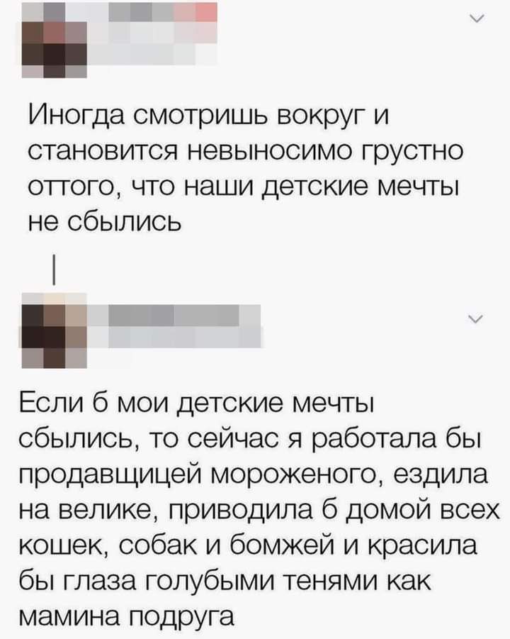 Иногда смотришь вокруг и становится невыносимо грустно отгого что наши детские мечты не сбылись _ Если 6 мои детские мечты сбылись то сейчас я работала бы продавщицей мороженого ездила на велике приводила б домой всех кошек собак и бомжей и красила бы глаза голубыми тенями как мамина подруга