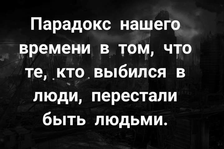 Парадокс нашего времени в том что те _к_то_выбипся в люди перестали быть людьми