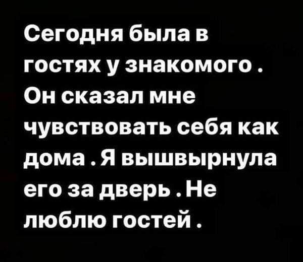 Сегодня была в гостях у знакомого Он сказал мне чувствовать себя как дома Я вышвырнула его за дверь Не люблю гостей