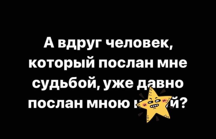 А вдруг человек который послан мне судьбой уже давно послан мною й