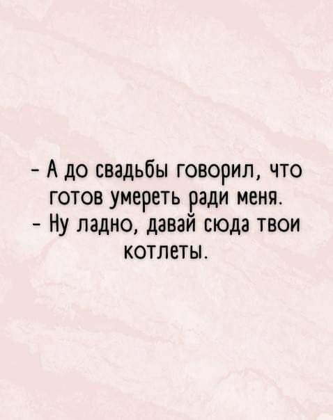 А до свадьбы говорил что готов умереть ради меня Ну ладно давай сюда твои котлеты