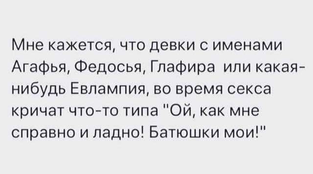 Мне кажется что девки с именами Агафья Федосья Глафира или какая нибудь Евлампия во время секса кричат что то типа Ой как мне справно и ладно Батюшки мои