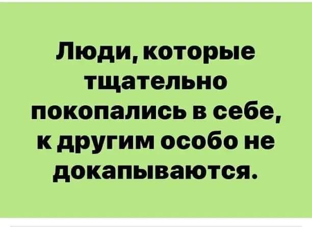 Люди которые тщательно покопались в себе к другим особо не докапываются