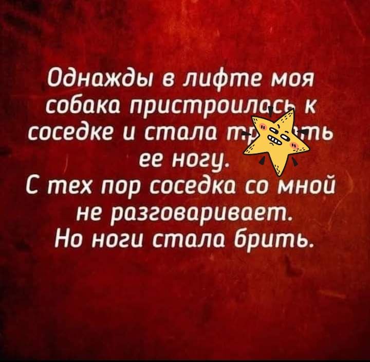 п Однажды в лифте моя собака пристроилась к соседке и стала тракт ть ее ногуЁ55д С тех пор соседка с_о Мной не разговаривает На ноги стала брить