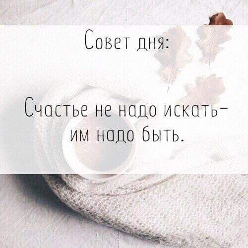 А Совет ДНЯ Счастье не надо искать им надо быть