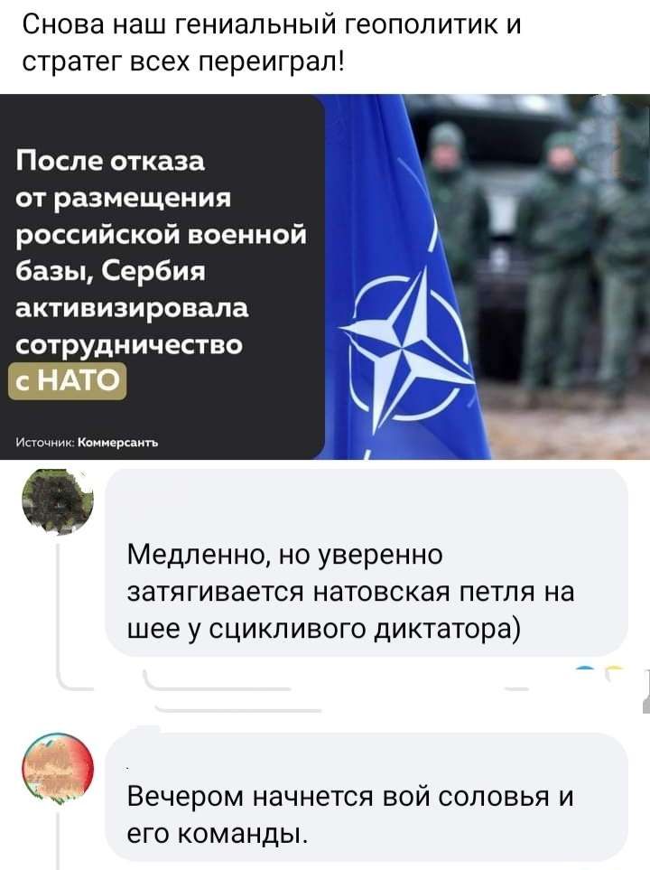 Снова наш гениальный геополитик и стратег всех переиграл После отказа от размещения российской военной базы Сербия БКТИБИЗИРОВЗПЗ сотрудн ичество НАТО Медленно но уверенно затягивается натовская петля на шее у сцикливого диктатора Вечером начнется вой соловья И ЕГО КОМЭНДЫ