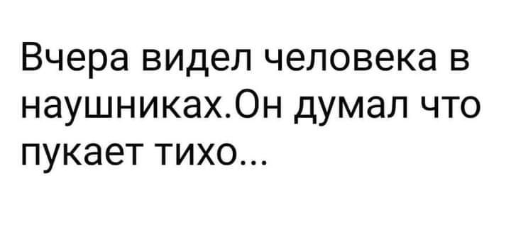 Вчера видел человека в наушникахОн думал что пукает тихо