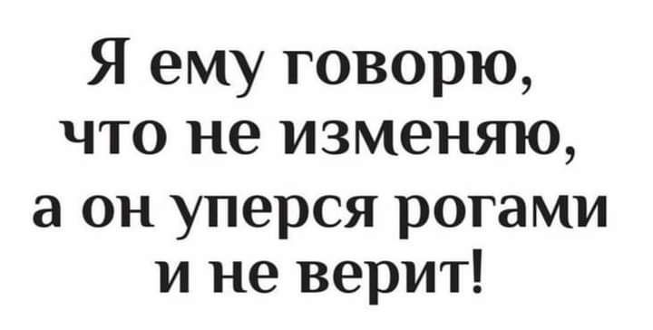 Я ему говорю что не изменяю а он уперся рогами и не верит