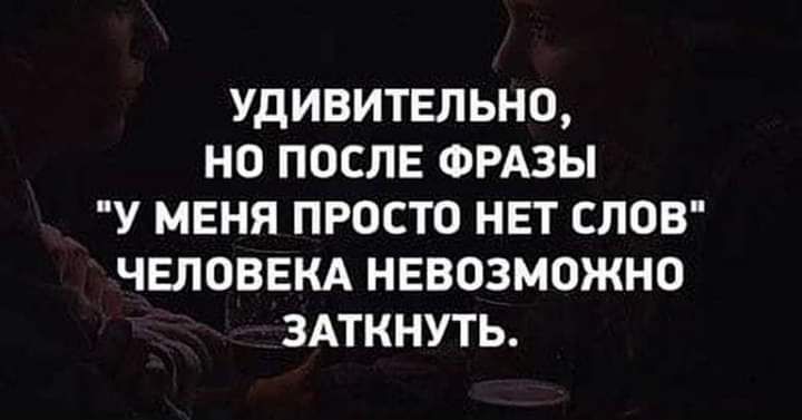 УДИВИТЕЛЬНО НО ПОСЛЕ ФРАЗЫ У МЕНЯ ПРОСТО НЕТ СЛОВ ЧЕЛОВЕКА НЕВОЗМОЖНО ЗАТКНУТЬ