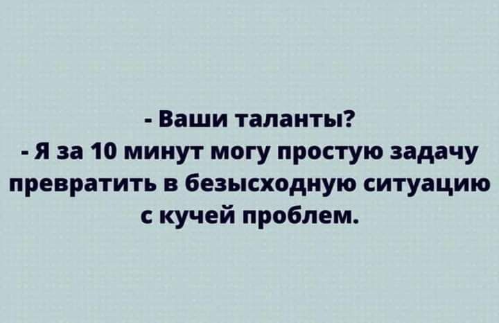 Ваши таланты я за 10 минут могу простую задачу превратить в безысходиую ситуацию с кучей проблем