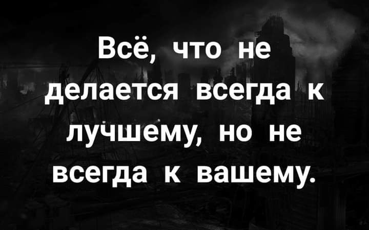 Всё что не делается всегда к луЧшему но не всегда к вашему