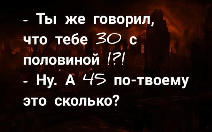 _ Ты же говорил __ что тебе 30_ с половиной 1 Ну А ЧЗ по твоему это сколько