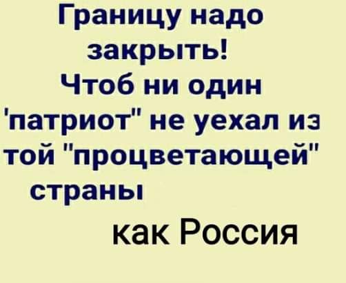 Границу надо закрыть Чтоб ни один патриот не уехал из той процветающей страны как Россия