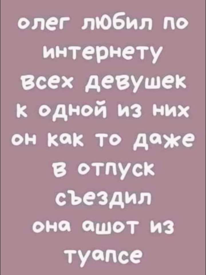 олег любил по интернету Всех девушек к одной из них он как то даже в отпуск съездил ОНО ОШОТ ИЗ туапсе