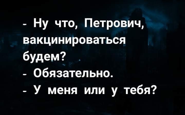 Ну что Петрович вакцинироваться будем Обязательно У меня или у тебя