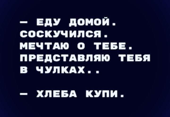 ЕДУ домой соскучился ПЕЧТЩ О ТЕБЕ ПРЕДСТАВНИК ТЕБЯ В ЧУПКАХ ХПЕБА КУПИ