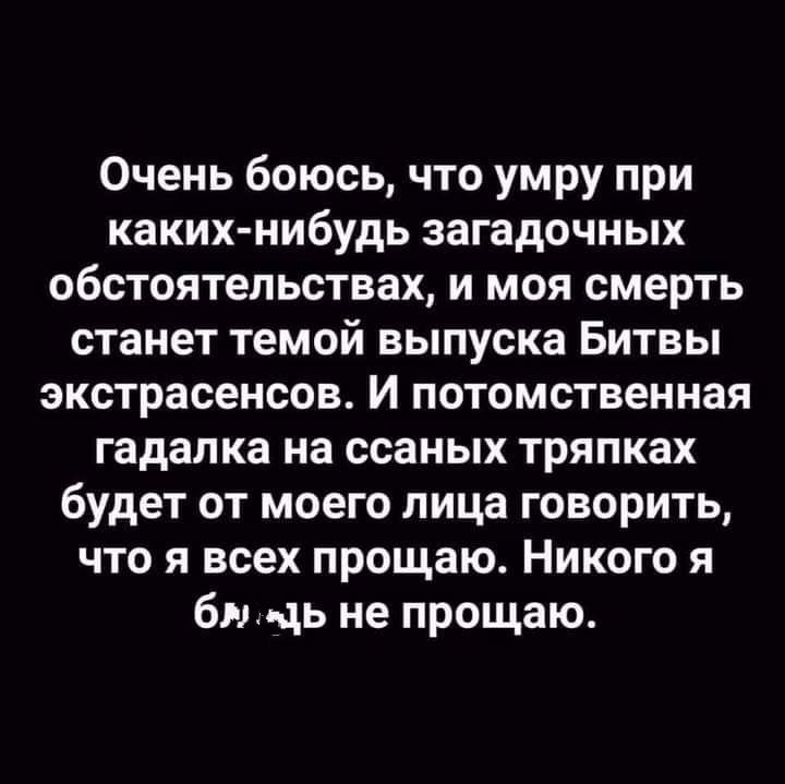 Очень боюсь что умру при каких нибудь загадочных обстоятельствах и моя смерть станет темой выпуска Битвы экстрасенсов И потомственная гадалка на ссаных тряпках будет от моего лица говорить что я всех прощаю Никого я бнць не прощаю