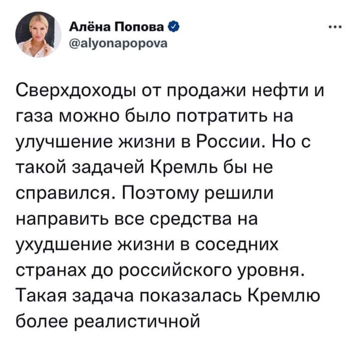 Алёна Попова аіуопарароуа Сверхдоходы от продажи нефти и газа можно было потратить на улучшение жизни в России Но с такой задачей Кремль бы не справился Поэтому решили направить все средства на ухудшение жизни в соседних странах дс российского уровня Такая задача показалась Кремлю более реалистичной