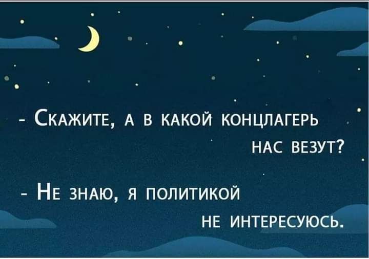 СКАЖИТЕ А В КАКОЙ КОНЦЛАГЕРЬ НАС ВЕЗУТ НЕ ЗНАЮ Я ПОПИТИКОЙ НЕ ИНТЕРЕСУЮСЬ