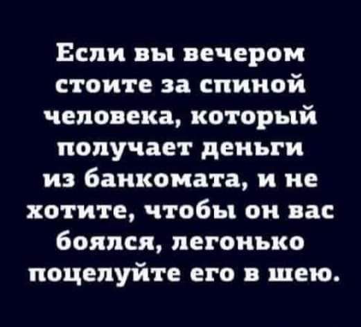 Если вы вечером стоите за спиной человека который получает деньги из банкомата и не хотите чтобы он вас боялся легонько поцелуй п его в шею