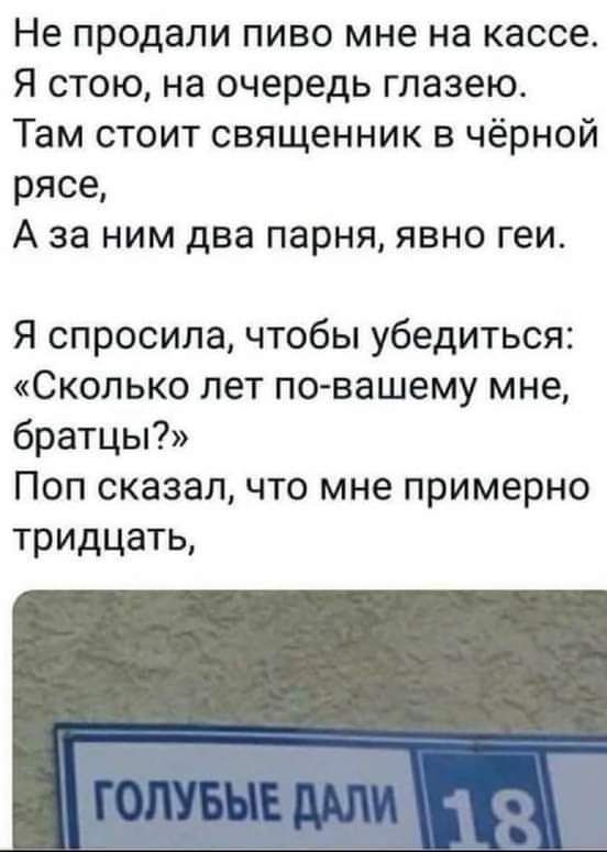 Не продали пиво мне на кассе Я стою на очередь глазею Там стоит священник в чёрной рясе А за ним два парня явно геи Я спросила чтобы убедиться Сколько лет повашему мне братцы Поп сказал что мне примерно тридцать