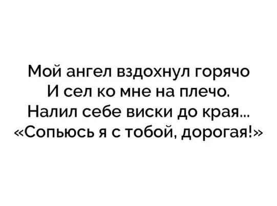 Мой ангел вздохнул горячо И сел ко мне на плечо Напип себе виски до края Сопьюсь я с тобой дорогая