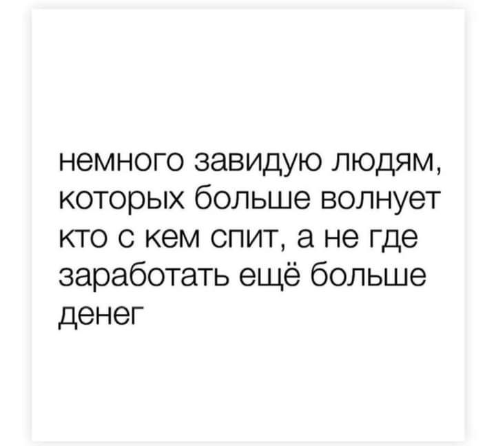 немного завидую людям которых больше волнует кто с кем спит а не где заработать ещё больше денег
