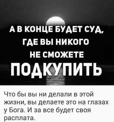 А в конце БУАЕТ суд где вы никого не сможете ПОАКЁЁПИТЬ Что бы вы ни делали в этой жизни вы делаете это на глазах у Бога И за все будет своя расплата