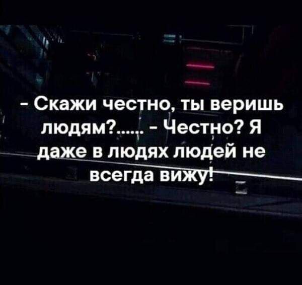 Скажи честно ты веришь людямч Честно Я дажіврюдях людей не