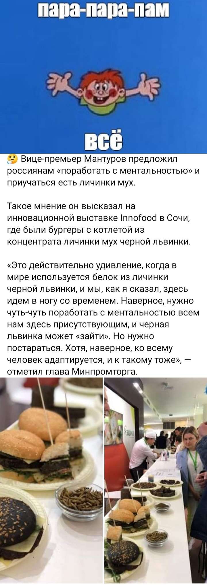 79 ВицепремьеЁ антУров предложил россиянам Поработать С МеНТаПЬНОСТЬЮ И приучаться есть личинки мух Такое мнение ОН ВЫСКЗЗЗП на инновационной выставке лпоіооо в Сочи где были бургеры котлетой из концентрата личинки мух черной львинки Это действительно удивление когда в мире используется белок из личинки черной львинки и мы как я сказал здесь идем в ногу со временем Наверное нужно чуть чуть поработ