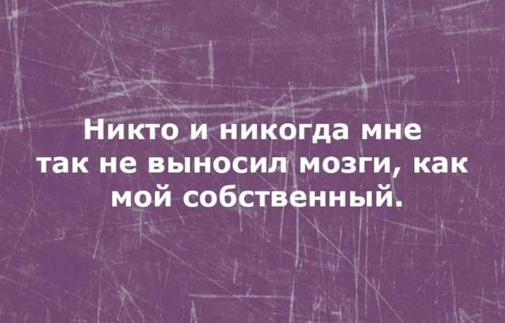 Никто и ниКогда мне так не Бьносил мозги Как мой собственный