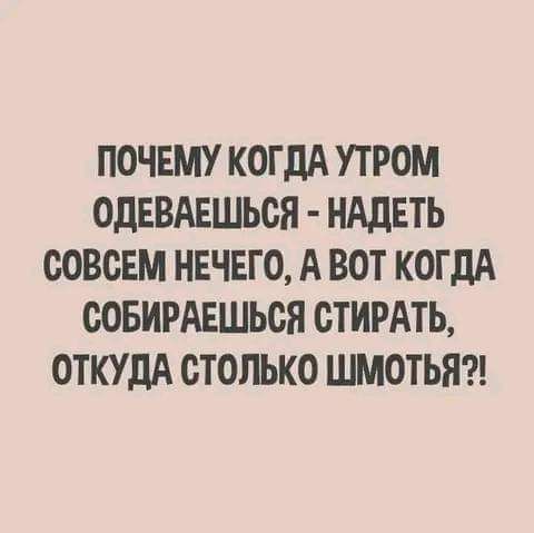 ПОЧЕМУ КОГДА УГРОМ ОДЕВАЕШЬСЯ НАДЕТЬ СОВСЕМ НЕЧЕГО А ВОТ КОГДА СОБИРАЕШЬСЯ СТИРАТЬ ОТКУДА СТОЛЬКО ШМОТЬЯ