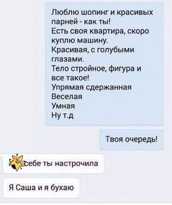 Люблю шопинг и красивых парней как ты Есть своя квартира скоро куплю машину Красивая голубыми глазами Тело стройное Фигура и все Такое Упрямая сдержанная Веселая Умная Ну тд Твоя очередь ъебе ты настрочипа Я Саша и я бухаю