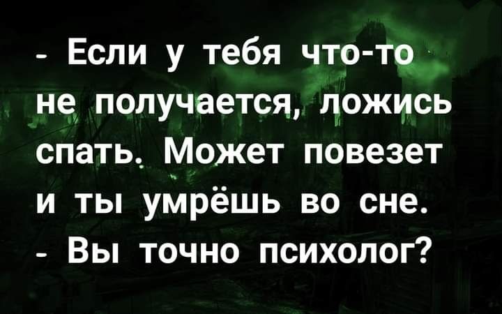 Если у тебя что не получается ЪояЁЁсЁ спать_ Может повезет и ты уйрёшь во сне Вы точно психолог