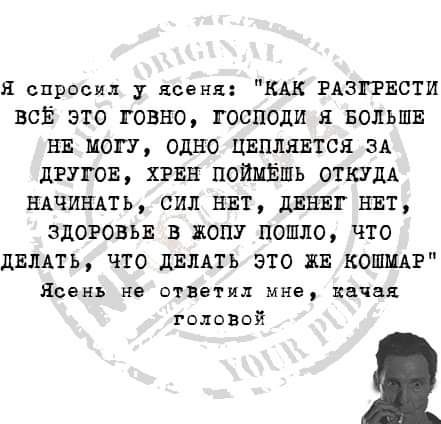 Я спросил у ясеня КАК РАЗГРЕСТИ ВСЁ ЭТО РОВНО господи Я БОЛЬШЕ НЕ МОГУ ОДНО ЦЕПЛЕЕТСЯ ЭА ЦРУГОБ ХРЕН ПОЙМЁШЬ ОТКУДА НАЧИВАТЬ СИЛ НЕТ дШГ НЕТ ЗДОРОВЬЕ В ЖОПУ ПОШЛО ЧТО ДЕЛАТЬ ЧТО дЕЛАТЬ ЭТО ЖЕ КОШМАР ясень не ответил мна качая головой
