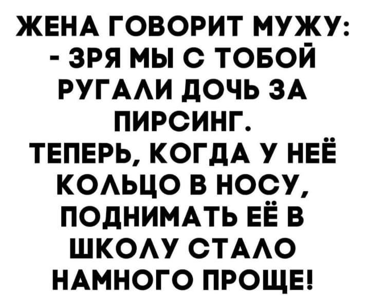 ЖЕНА ГОВОРИТ МУЖУ ЗРЯ МЫ С ТОБОЙ РУГААИ дОЧЬ ЗА ПИРСИНГ ТЕПЕРЬ КОГДА У НЕЁ КОАЬЦО В НОСУ ПОДНИМАТЬ ЕЁ В ШКОАУ СТААО НАМНОГО ПРОЩЕ
